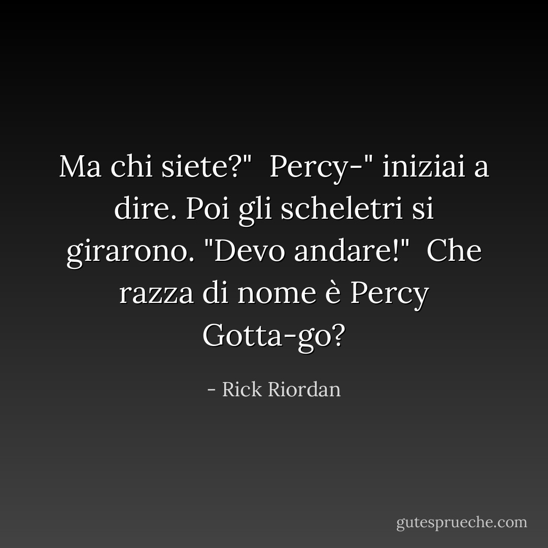 Ma chi siete?"<br /><br />Percy-" iniziai a dire. Poi gli scheletri si girarono. "Devo andare!"<br /><br />Che razza di nome è Percy Gotta-go? - Rick Riordan