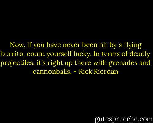 Now, if you have never been hit by a flying burrito, count yourself lucky. In terms of deadly projectiles, it's right up there with grenades and cannonballs. - Rick Riordan
