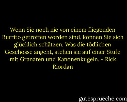 Wenn Sie noch nie von einem fliegenden Burrito getroffen worden sind, können Sie sich glücklich schätzen. Was die tödlichen Geschosse angeht, stehen sie auf einer Stufe mit Granaten und Kanonenkugeln. - Rick Riordan<