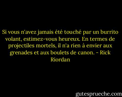 Si vous n'avez jamais été touché par un burrito volant, estimez-vous heureux. En termes de projectiles mortels, il n'a rien à envier aux grenades et aux boulets de canon. - Rick Riordan