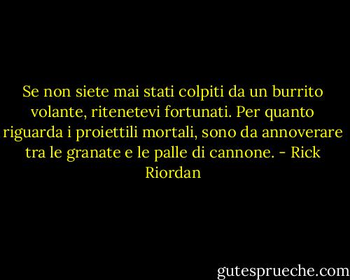 Se non siete mai stati colpiti da un burrito volante, ritenetevi fortunati. Per quanto riguarda i proiettili mortali, sono da annoverare tra le granate e le palle di cannone. - Rick Riordan