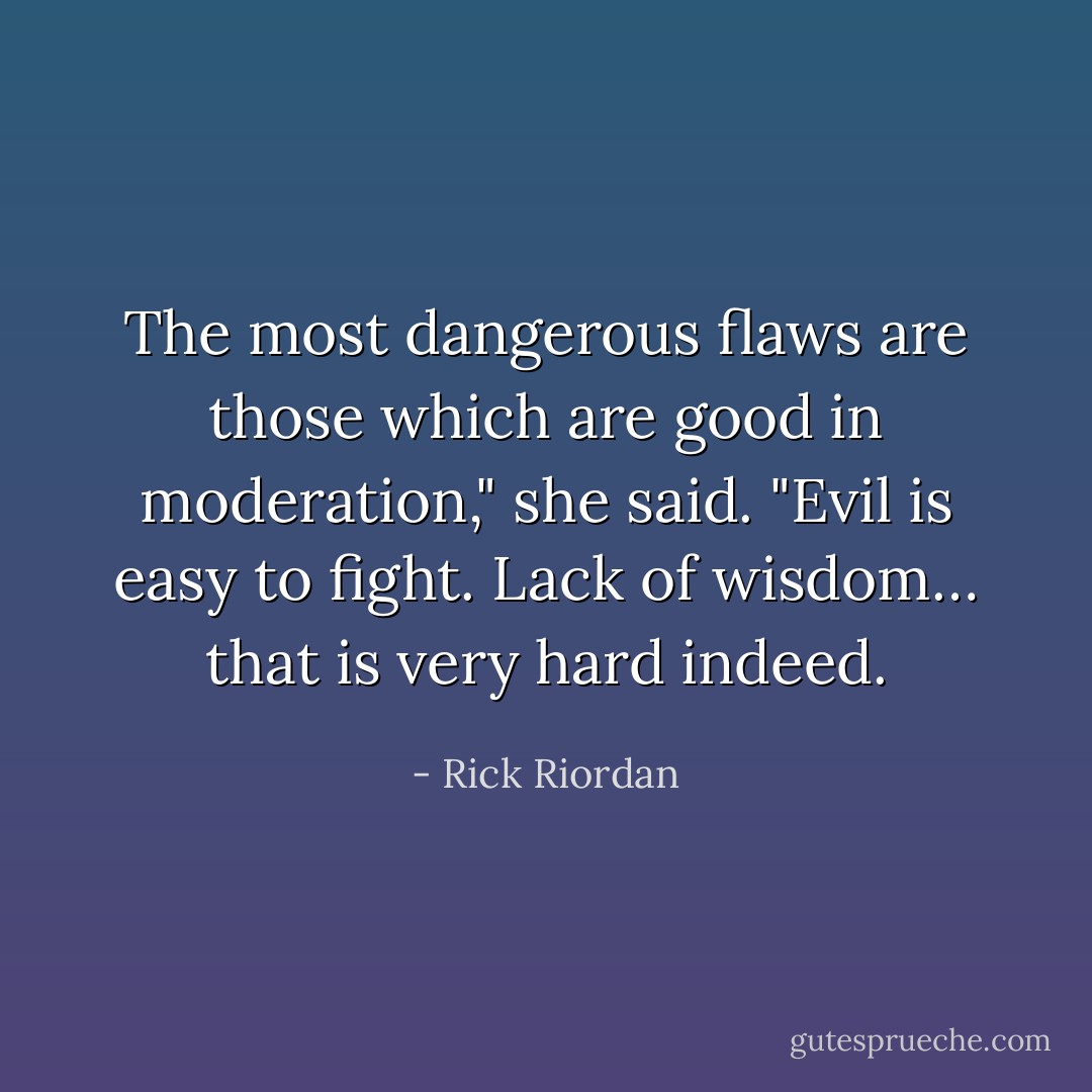The most dangerous flaws are those which are good in moderation," she said. "Evil is easy to fight. Lack of wisdom… that is very hard indeed. - Rick Riordan