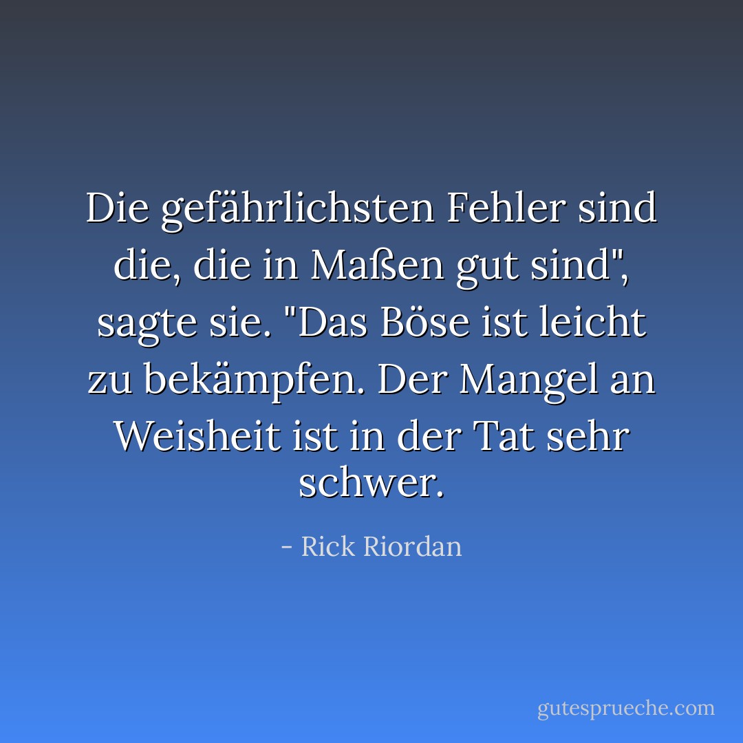 Die gefährlichsten Fehler sind die, die in Maßen gut sind", sagte sie. "Das Böse ist leicht zu bekämpfen. Der Mangel an Weisheit ist in der Tat sehr schwer. - Rick Riordan<