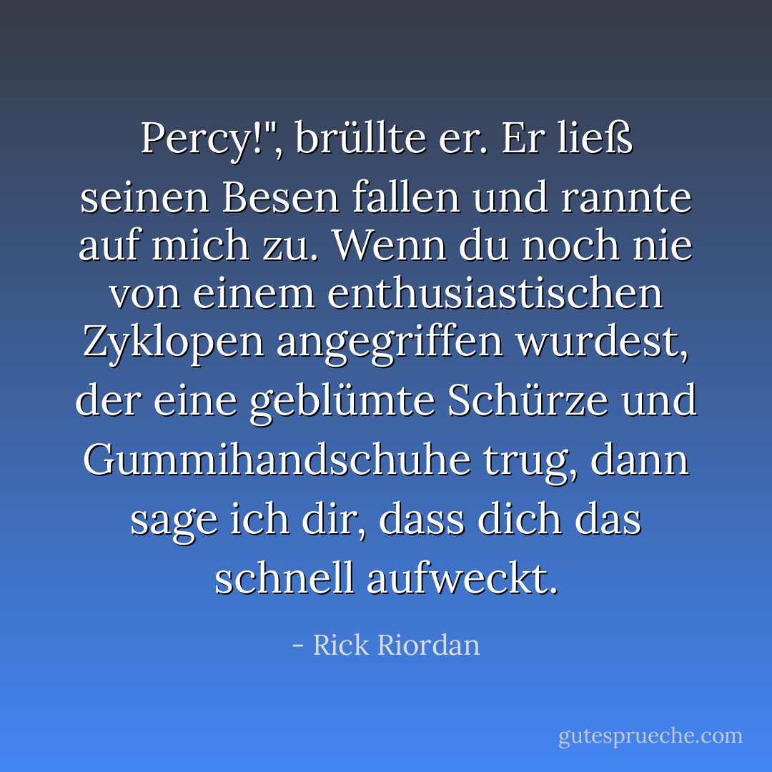 Percy!", brüllte er. Er ließ seinen Besen fallen und rannte auf mich zu. Wenn du noch nie von einem enthusiastischen Zyklopen angegriffen wurdest, der eine geblümte Schürze und Gummihandschuhe trug, dann sage ich dir, dass dich das schnell aufweckt. - Rick Riordan<
