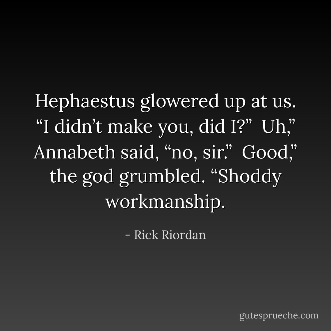 Hephaestus glowered up at us. “I didn’t make you, did I?”<br /><br />Uh,” Annabeth said, “no, sir.”<br /><br />Good,” the god grumbled. “Shoddy workmanship. - Rick Riordan