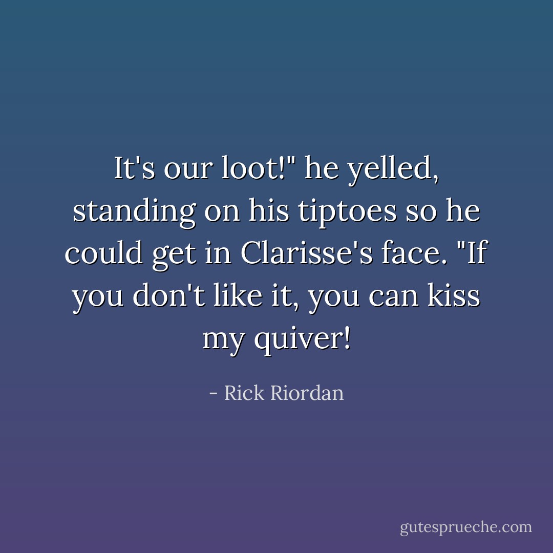 It's <i>our</i> loot!" he yelled, standing on his tiptoes so he could get in Clarisse's face. "If you don't like it, you can kiss my quiver! - Rick Riordan