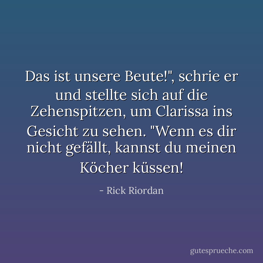 Das ist <i>unsere</i> Beute!", schrie er und stellte sich auf die Zehenspitzen, um Clarissa ins Gesicht zu sehen. "Wenn es dir nicht gefällt, kannst du meinen Köcher küssen! - Rick Riordan<