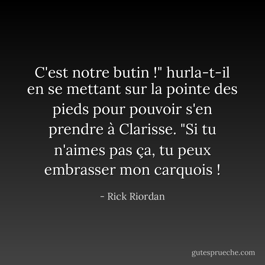 C'est <i>notre</i> butin !" hurla-t-il en se mettant sur la pointe des pieds pour pouvoir s'en prendre à Clarisse. "Si tu n'aimes pas ça, tu peux embrasser mon carquois ! - Rick Riordan