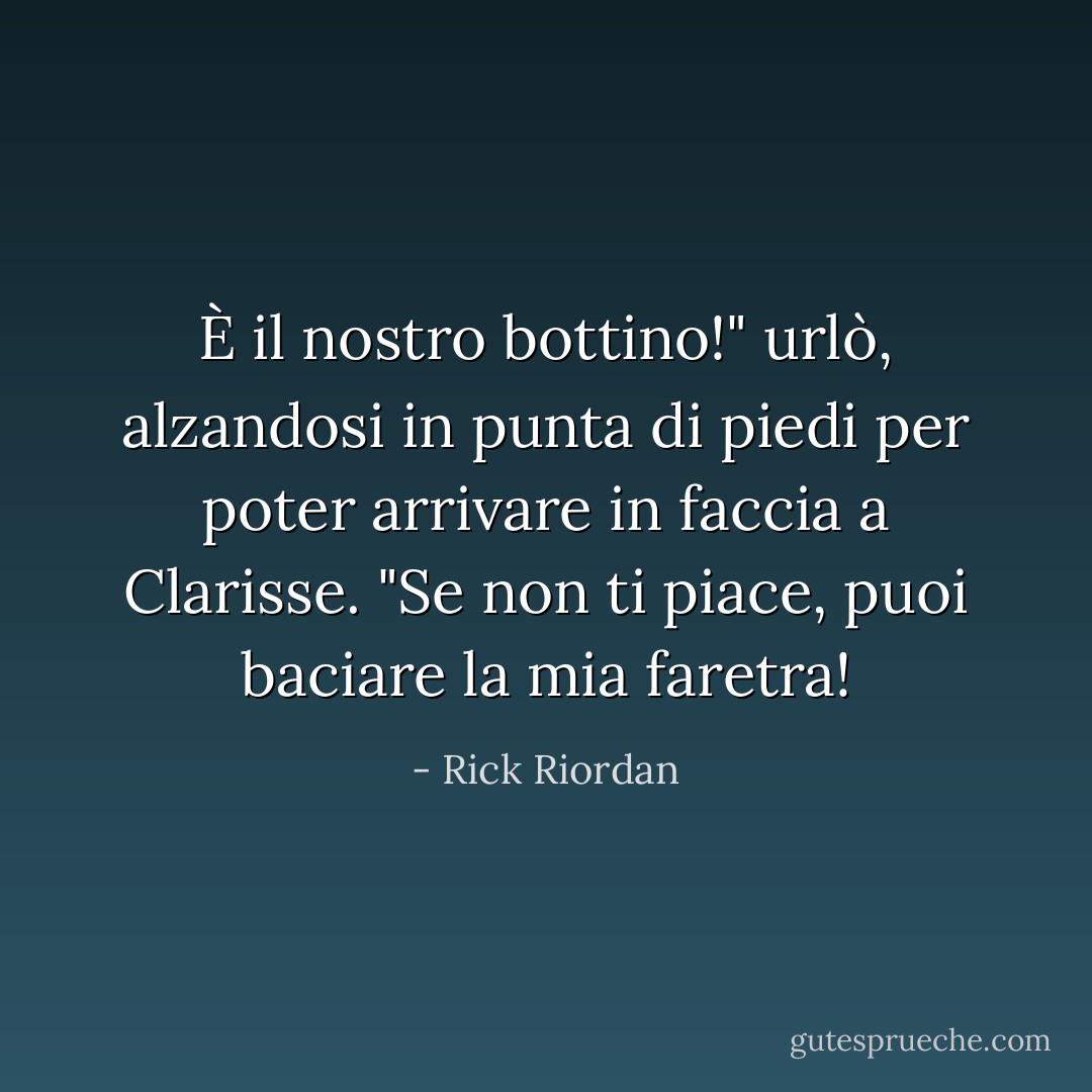 È il <i>nostro</i> bottino!" urlò, alzandosi in punta di piedi per poter arrivare in faccia a Clarisse. "Se non ti piace, puoi baciare la mia faretra! - Rick Riordan