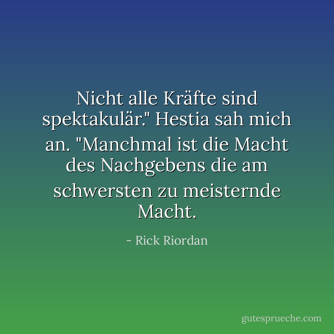 Nicht alle Kräfte sind spektakulär." Hestia sah mich an. "Manchmal ist die Macht des Nachgebens die am schwersten zu meisternde Macht. - Rick Riordan<