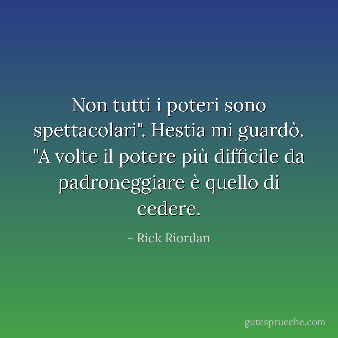 Non tutti i poteri sono spettacolari". Hestia mi guardò. "A volte il potere più difficile da padroneggiare è quello di cedere. - Rick Riordan