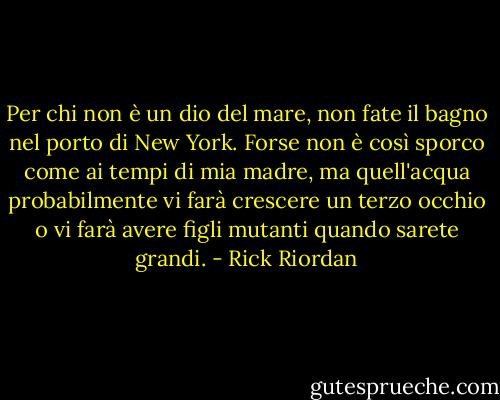 Per chi non è un dio del mare, non fate il bagno nel porto di New York. Forse non è così sporco come ai tempi di mia madre, ma quell'acqua probabilmente vi farà crescere un terzo occhio o vi farà avere figli mutanti quando sarete grandi. - Rick Riordan