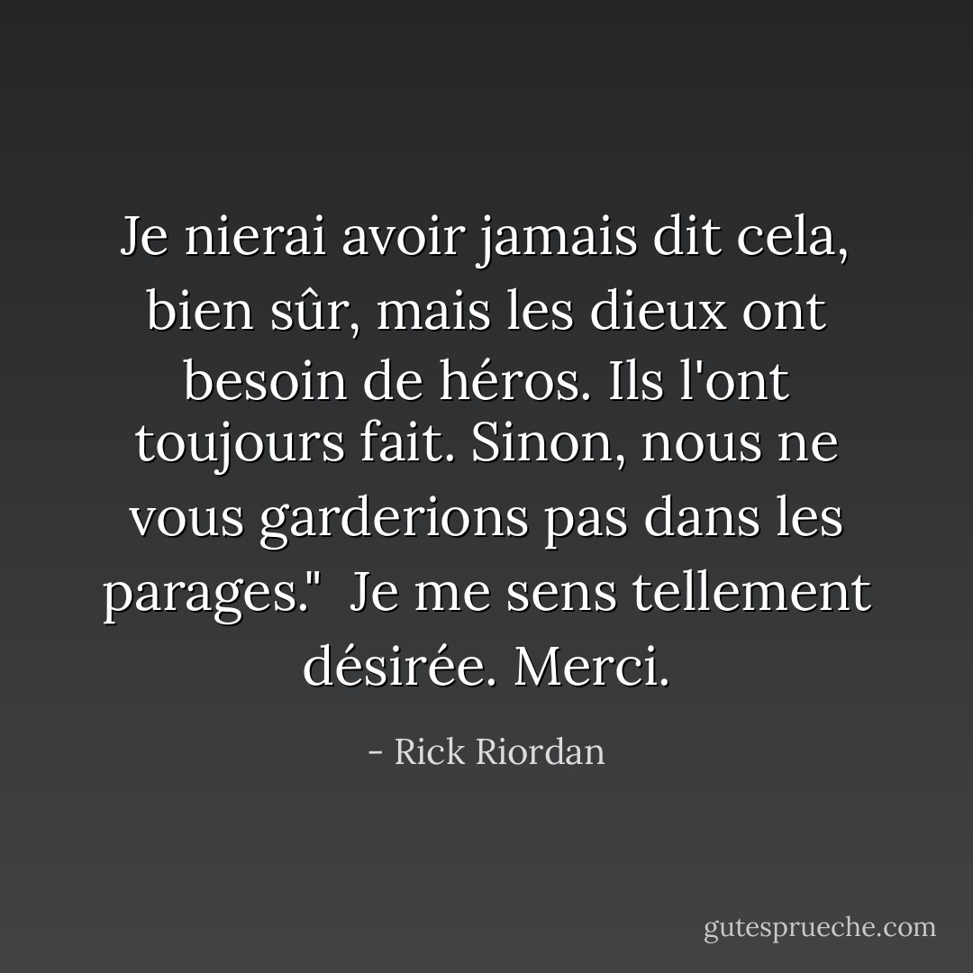 Je nierai avoir jamais dit cela, bien sûr, mais les dieux ont besoin de héros. Ils l'ont toujours fait. Sinon, nous ne vous garderions pas dans les parages."<br /><br />Je me sens tellement désirée. Merci. - Rick Riordan