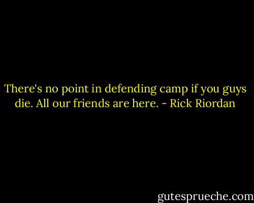 There's no point in defending camp if you guys die. All our friends are here. - Rick Riordan