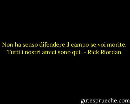 Non ha senso difendere il campo se voi morite. Tutti i nostri amici sono qui. - Rick Riordan