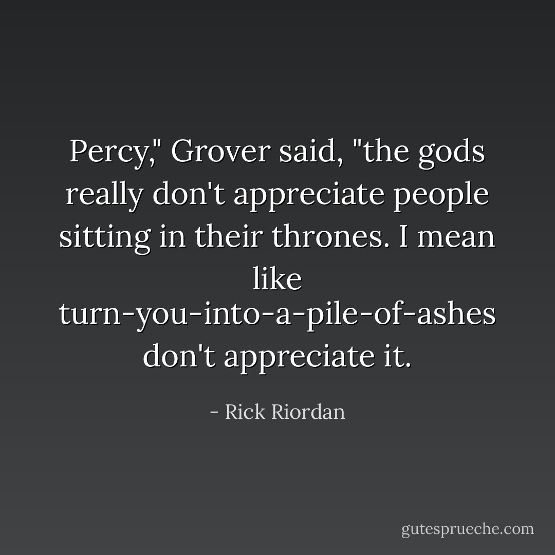 Percy," Grover said, "the gods <i>really</i> don't appreciate people sitting in their thrones. I mean like turn-you-into-a-pile-of-ashes don't appreciate it. - Rick Riordan