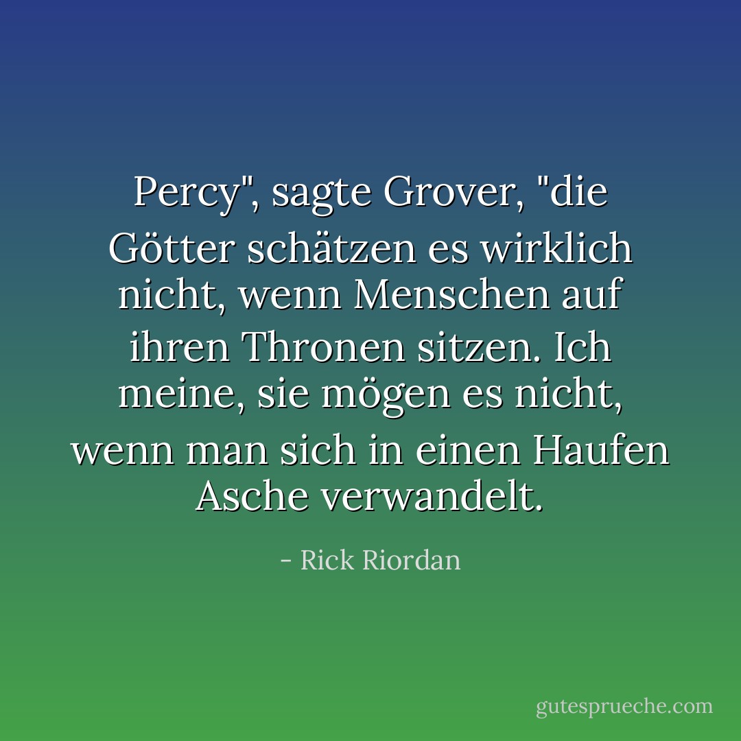 Percy", sagte Grover, "die Götter schätzen es <i>wirklich</i> nicht, wenn Menschen auf ihren Thronen sitzen. Ich meine, sie mögen es nicht, wenn man sich in einen Haufen Asche verwandelt. - Rick Riordan<