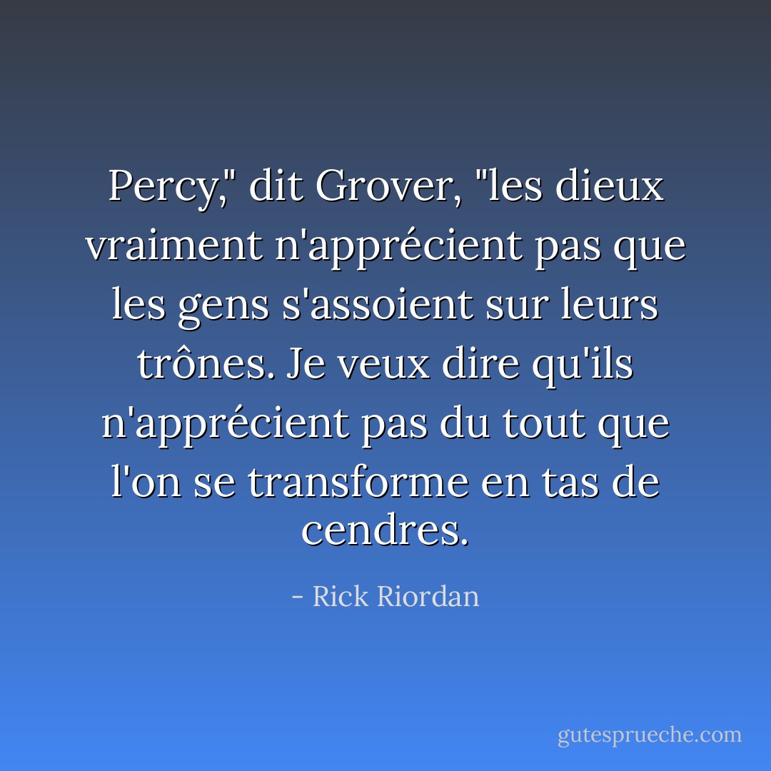 Percy," dit Grover, "les dieux <i>vraiment</i> n'apprécient pas que les gens s'assoient sur leurs trônes. Je veux dire qu'ils n'apprécient pas du tout que l'on se transforme en tas de cendres. - Rick Riordan