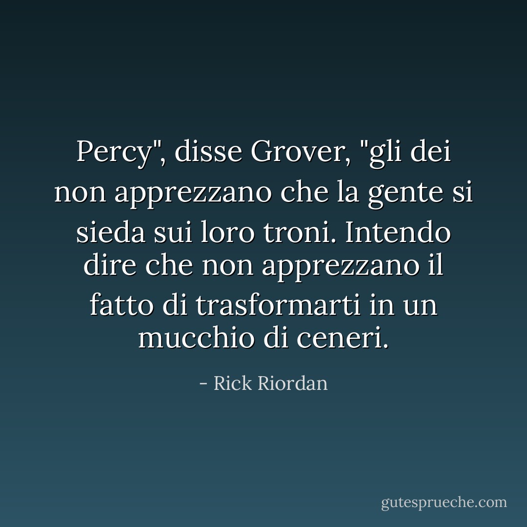 Percy", disse Grover, "gli dei non apprezzano che la gente si sieda sui loro troni. Intendo dire che non apprezzano il fatto di trasformarti in un mucchio di ceneri. - Rick Riordan