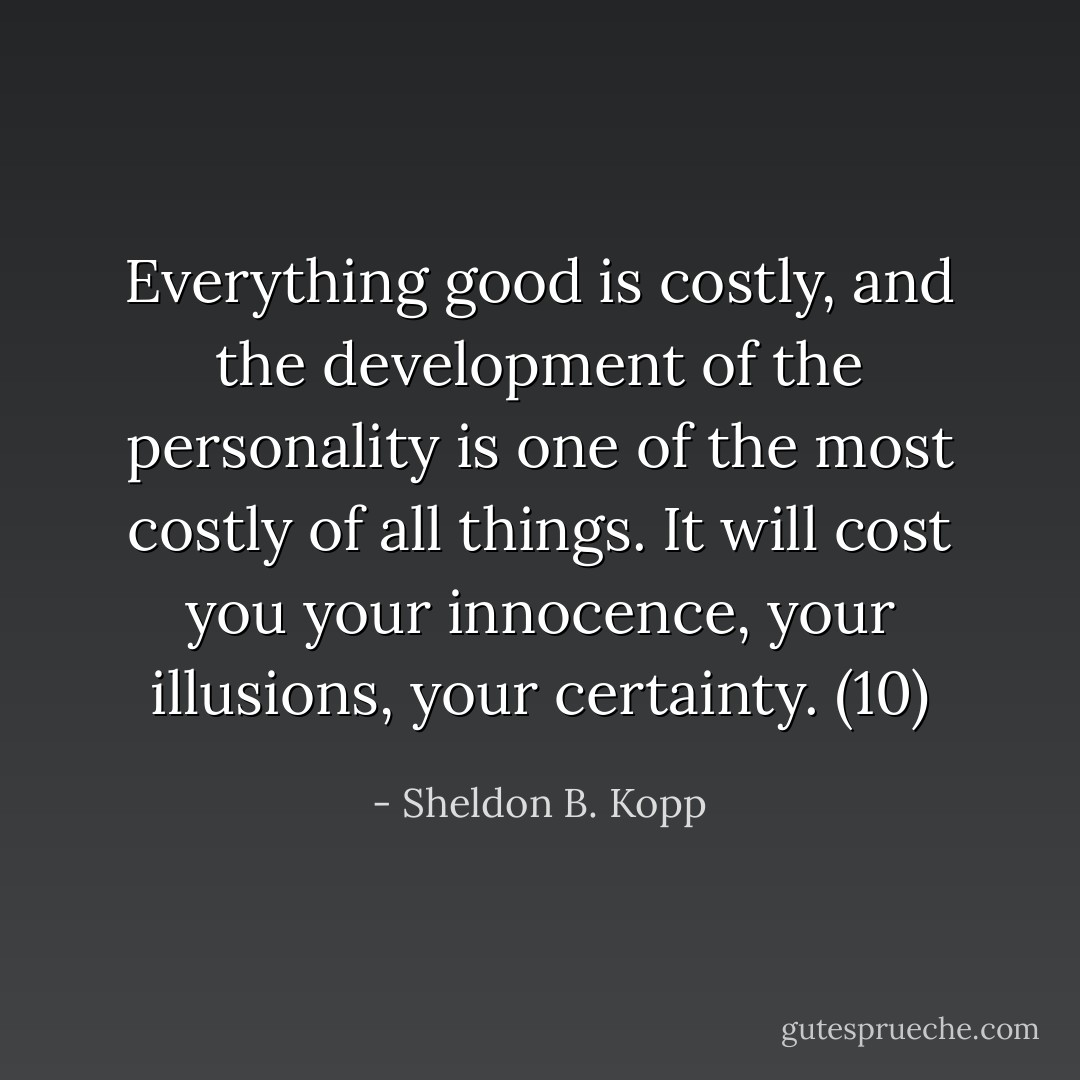 Everything good is costly, and the development of the personality is one of the most costly of all things. It will cost you your innocence, your illusions, your certainty. (10) - Sheldon B. Kopp