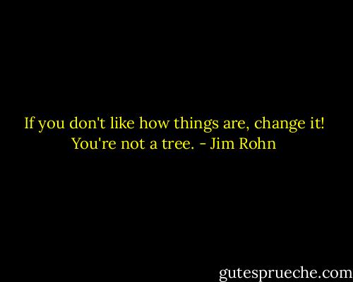 If you don't like how things are, change it! You're not a tree. - Jim Rohn