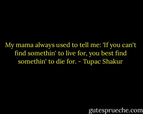 My mama always used to tell me: 'If you can't find somethin' to live for, you best find somethin' to die for. - Tupac Shakur