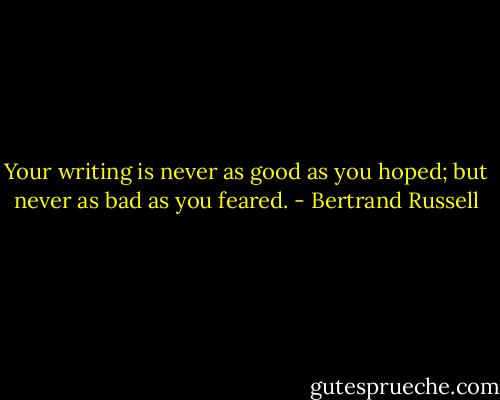 Your writing is never as good as you hoped; but never as bad as you feared. - Bertrand Russell