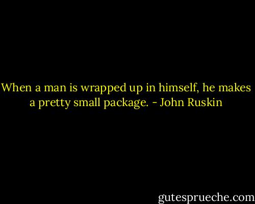 When a man is wrapped up in himself, he makes a pretty small package. - John Ruskin