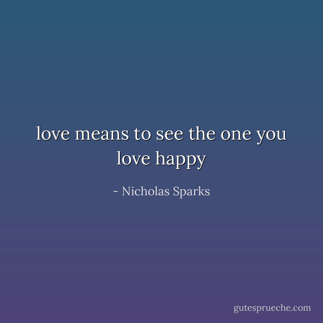 love means to see the one you love happy - Nicholas Sparks