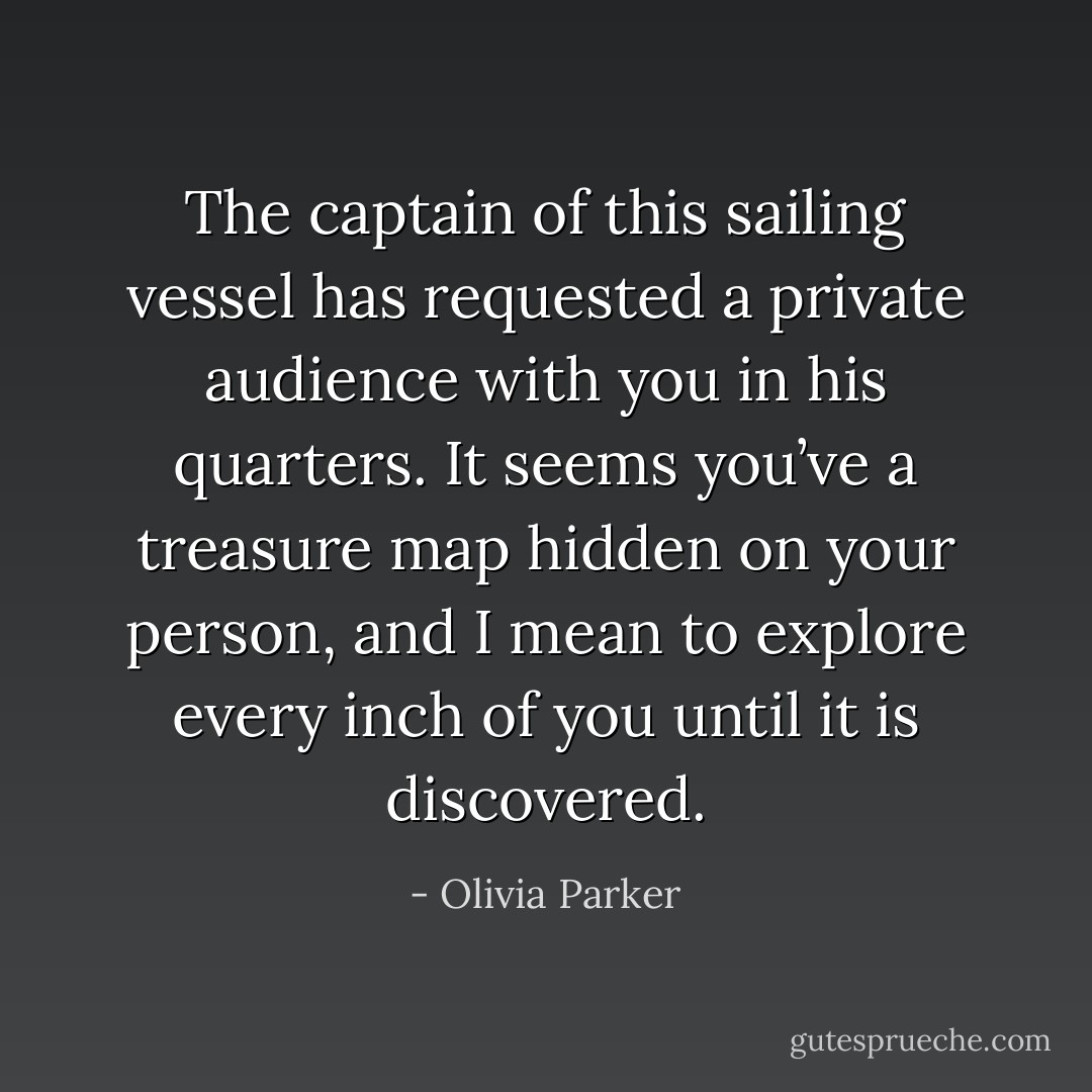 The captain of this sailing vessel has requested a private audience with you in his quarters. It seems you’ve a treasure map hidden on your person, and I mean to explore every inch of you until it is discovered. - Olivia Parker