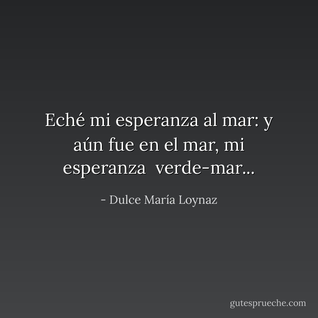 Eché mi esperanza al mar:<br />y aún fue en el mar, mi esperanza<br /> verde-mar... - Dulce María Loynaz