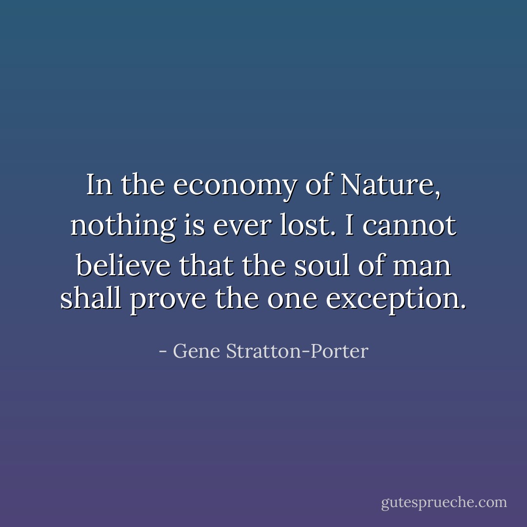 In the economy of Nature, nothing is ever lost. I cannot believe that the soul of man shall prove the one exception. - Gene Stratton-Porter