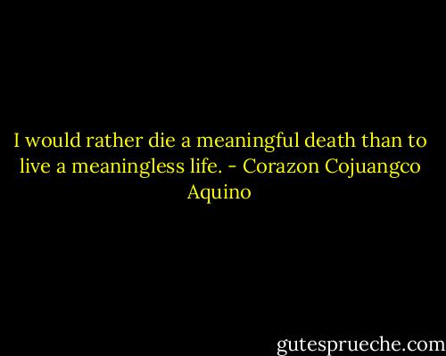 I would rather die a meaningful death than to live a meaningless life. - Corazon Cojuangco Aquino