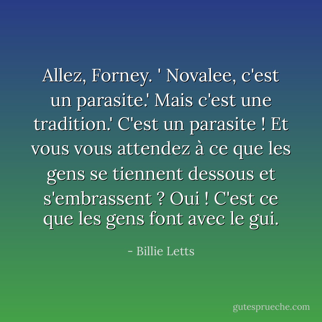Allez, Forney. '<br />Novalee, c'est un parasite.'<br />Mais c'est une tradition.'<br />C'est un parasite ! Et vous vous attendez à ce que les gens se tiennent dessous et s'embrassent ? Oui ! C'est ce que les gens font avec le gui. - Billie Letts