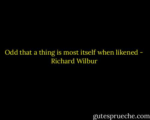 Odd that a thing is most itself when likened - Richard Wilbur