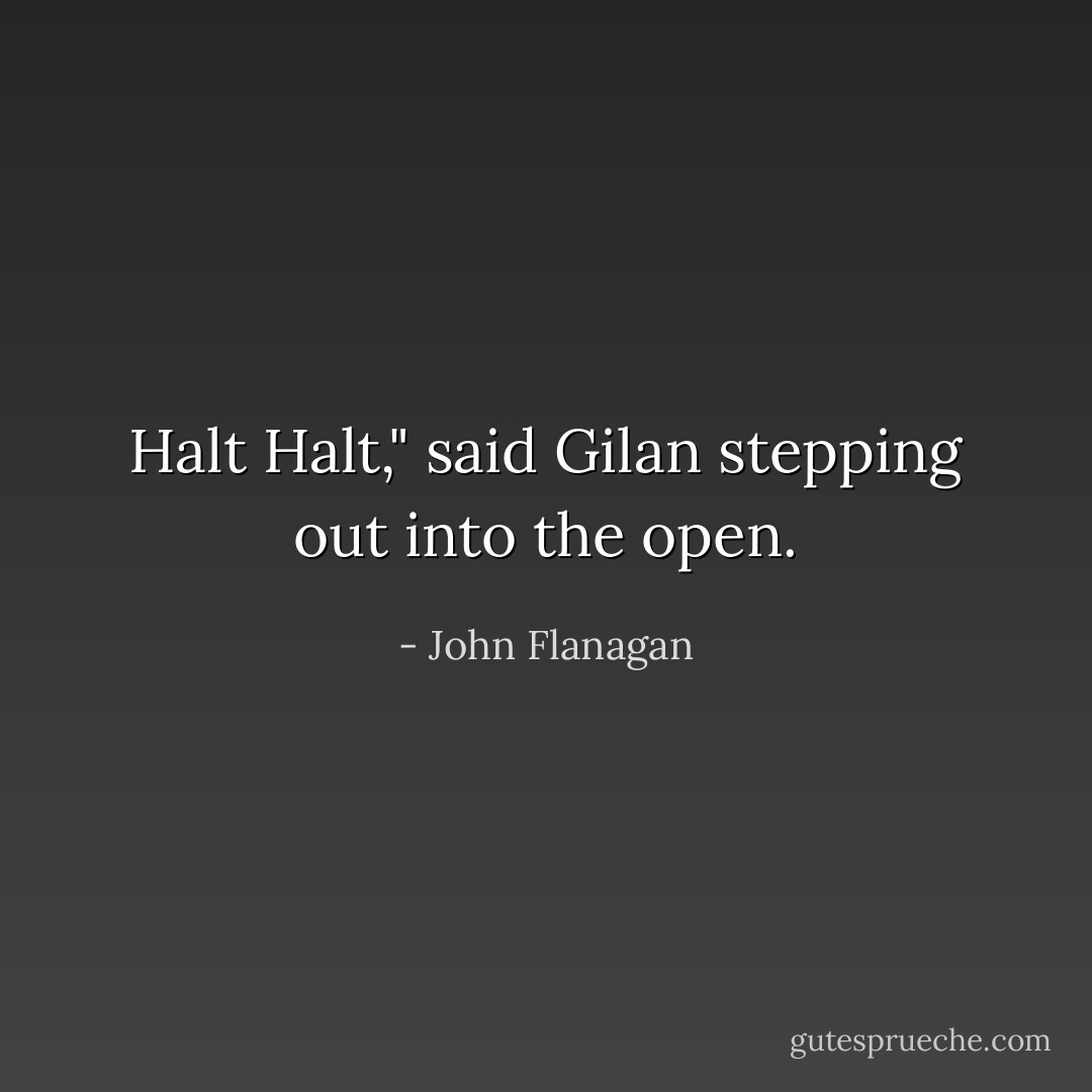 Halt Halt," said Gilan stepping out into the open. - John Flanagan