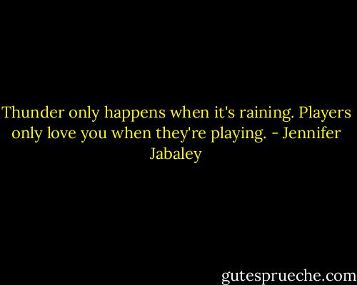 Thunder only happens when it's raining. Players only love you when they're playing. - Jennifer Jabaley