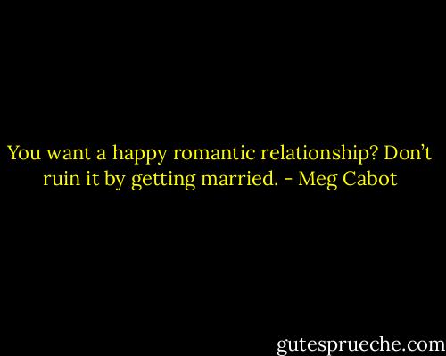 You want a happy romantic relationship? Don’t ruin it by getting married. - Meg Cabot