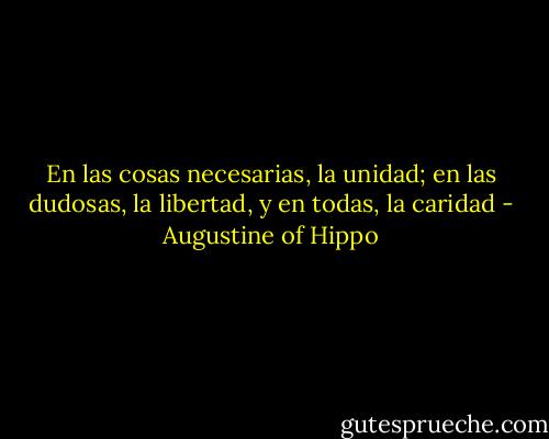 En las cosas necesarias, la unidad; en las dudosas, la libertad, y en todas, la caridad - Augustine of Hippo