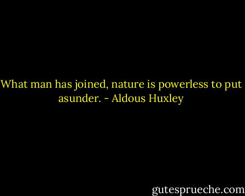 What man has joined, nature is powerless to put asunder. - Aldous Huxley