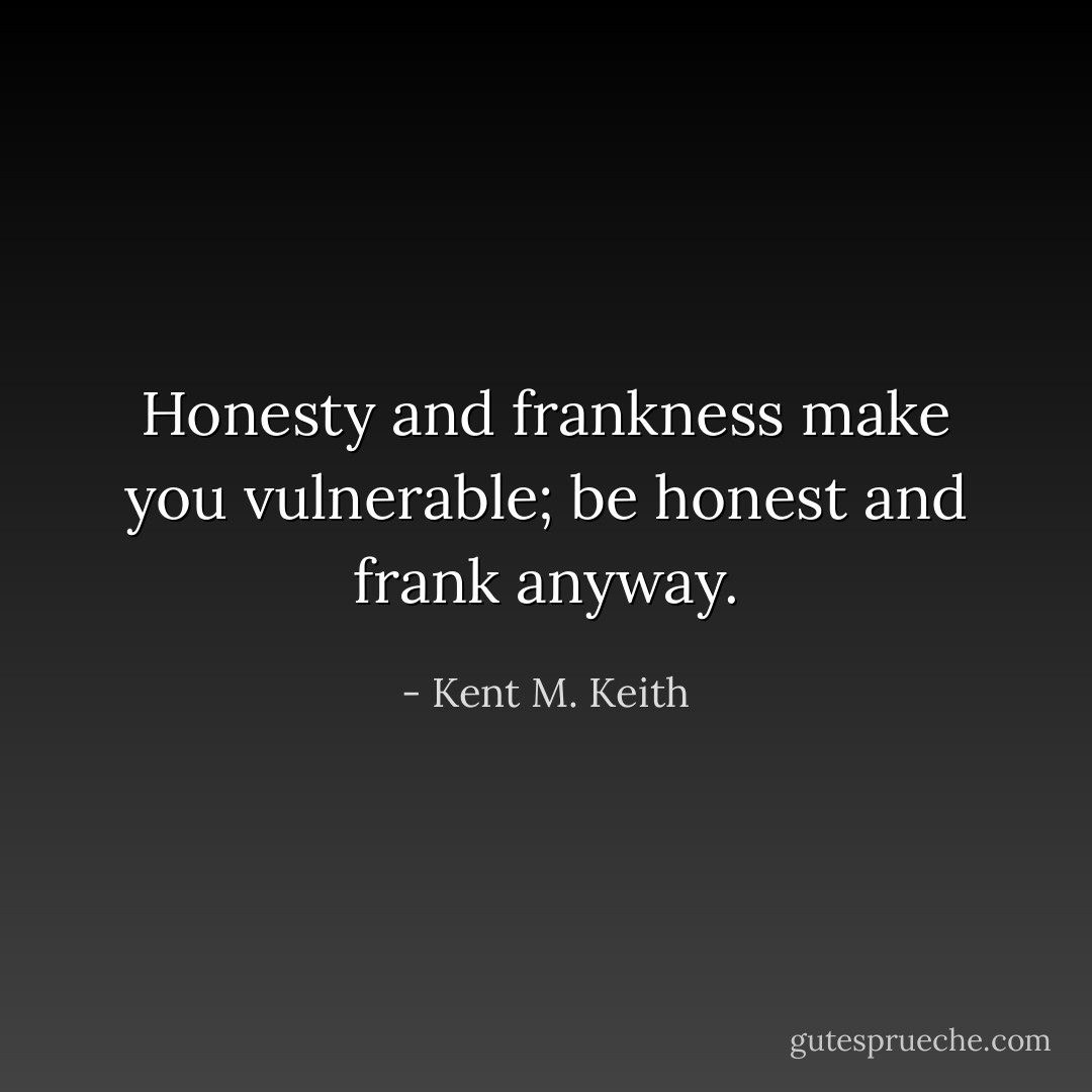 Honesty and frankness make you vulnerable; be honest and frank anyway. - Kent M. Keith