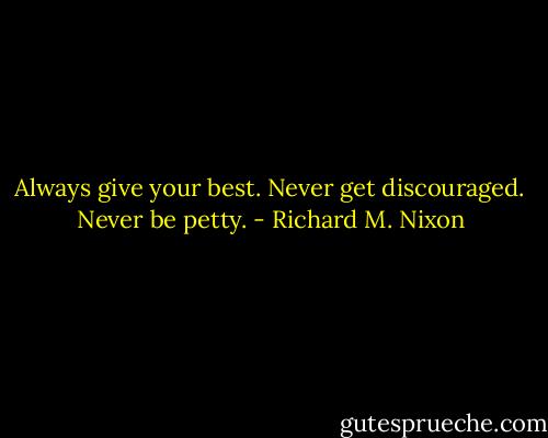 Always give your best. Never get discouraged. Never be petty. - Richard M. Nixon