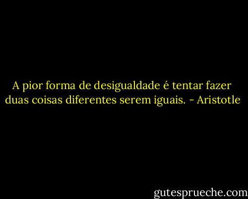 A pior forma de desigualdade é tentar fazer duas coisas diferentes serem iguais. - Aristotle