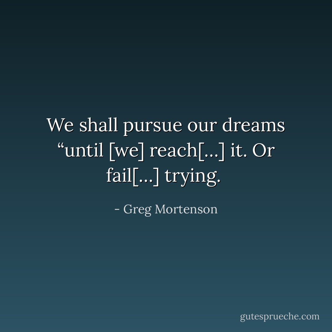 We shall pursue our dreams “until [we] reach[…] it. Or fail[…] trying.<br /> - Greg Mortenson