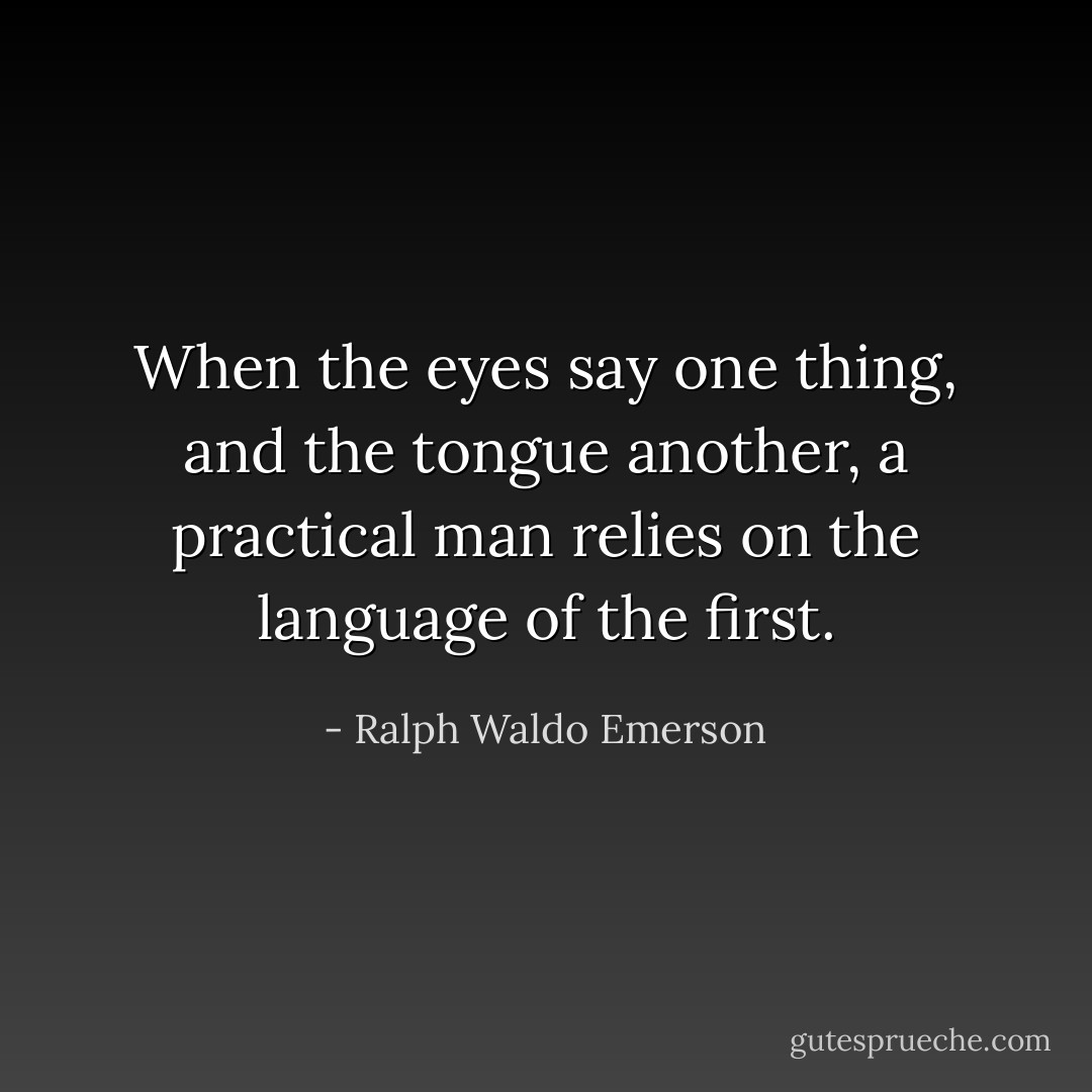 When the eyes say one thing, and the tongue another, a practical man relies on the language of the first. - Ralph Waldo Emerson