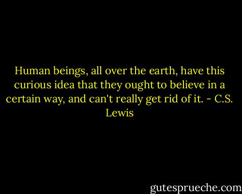 Human beings, all over the earth, have this curious idea that they ought to believe in a certain way, and can't really get rid of it. - C.S. Lewis