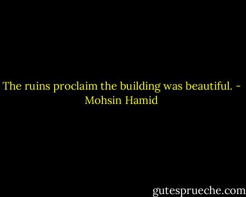 The ruins proclaim the building was beautiful. - Mohsin Hamid