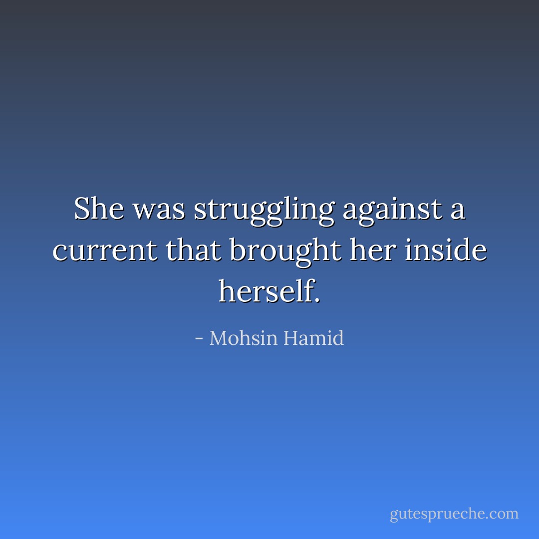 She was struggling against a current that brought her inside herself. - Mohsin Hamid