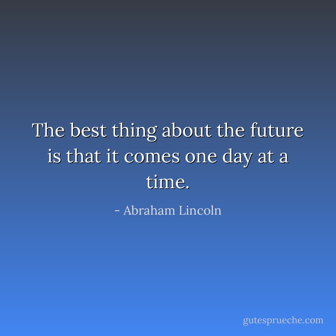 The best thing about the future is that it comes one day at a time. - Abraham Lincoln