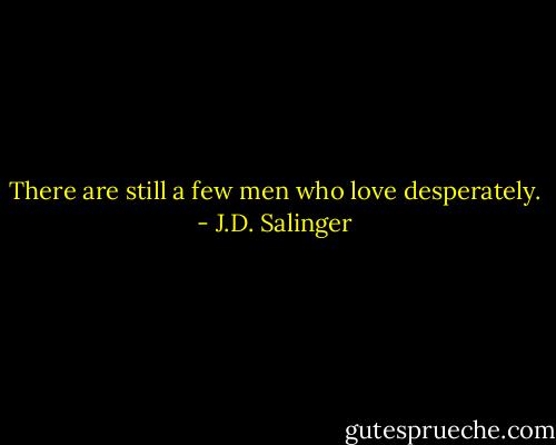 There are still a few men who love desperately. - J.D. Salinger